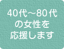 40代〜80代の女性を応援します